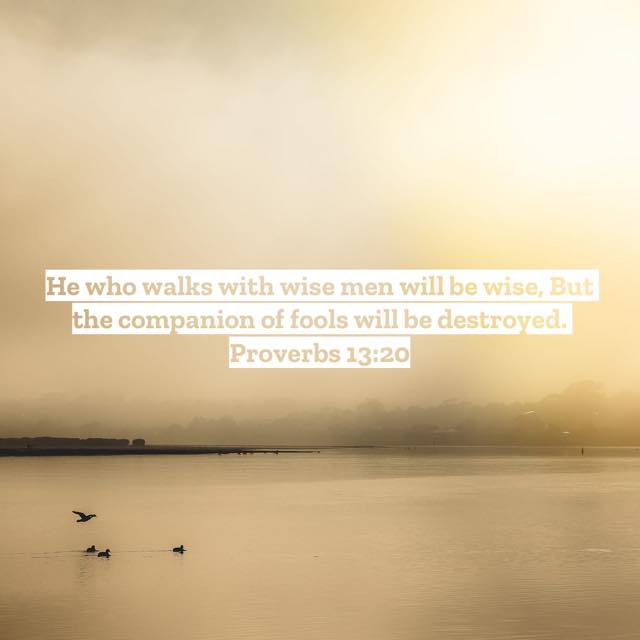Good Morning

Verse of the day: Proverbs 13:20

The company that you keep will have direct influence over your destiny.

If you chose to associate yourself with wise people, you wi