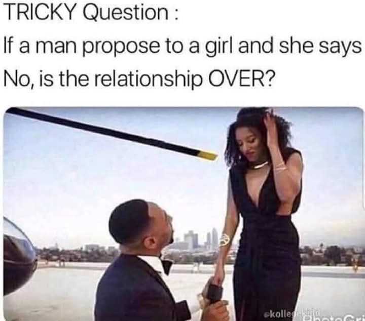 You should never ask a woman for marriage unless you KNOW the answer!